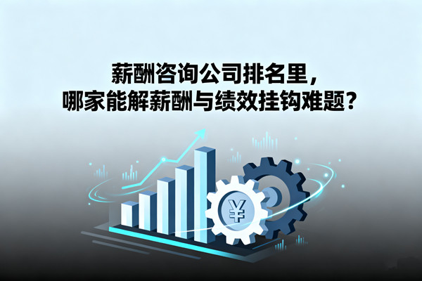 薪酬咨詢公司排名里，哪家能解薪酬與績(jī)效掛鉤難題？