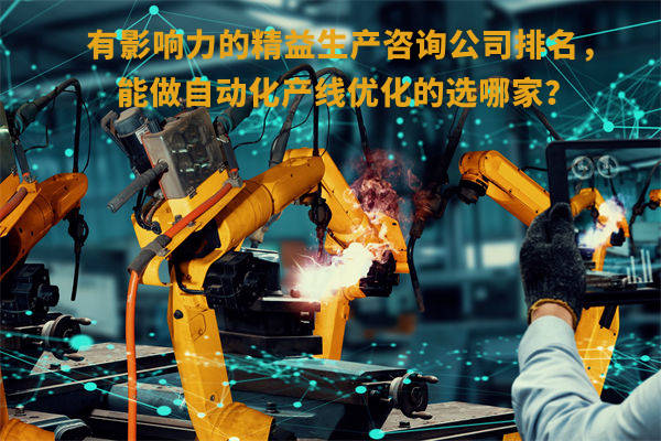 有影響力的精益生產(chǎn)咨詢(xún)公司排名，能做自動(dòng)化產(chǎn)線(xiàn)優(yōu)化的選哪家？