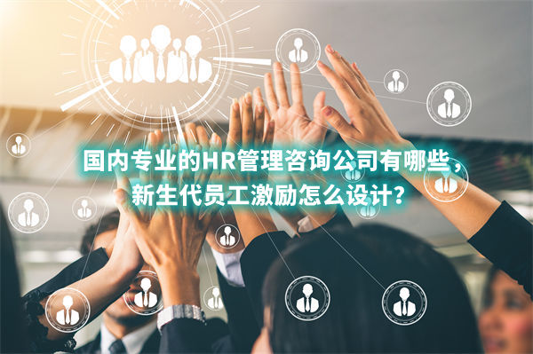 國內(nèi)專業(yè)的HR管理咨詢公司有哪些，新生代員工激勵怎么設(shè)計？