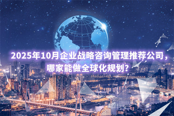 2025年10月企業(yè)戰(zhàn)略咨詢管理推薦公司，哪家能做全球化規(guī)劃？